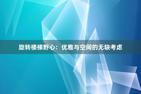 旋转楼梯野心：优雅与空间的无缺考虑