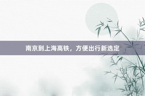 南京到上海高铁，方便出行新选定