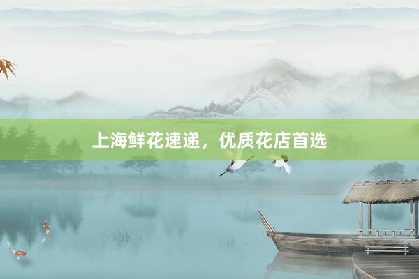 上海鲜花速递，优质花店首选