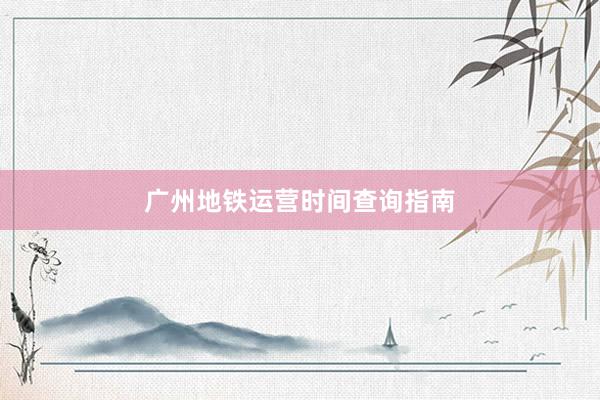 广州地铁运营时间查询指南