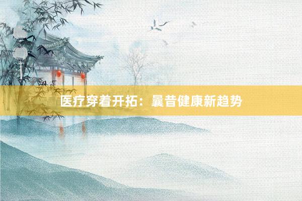 医疗穿着开拓：曩昔健康新趋势
