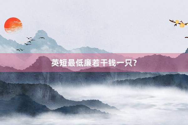 英短最低廉若干钱一只？