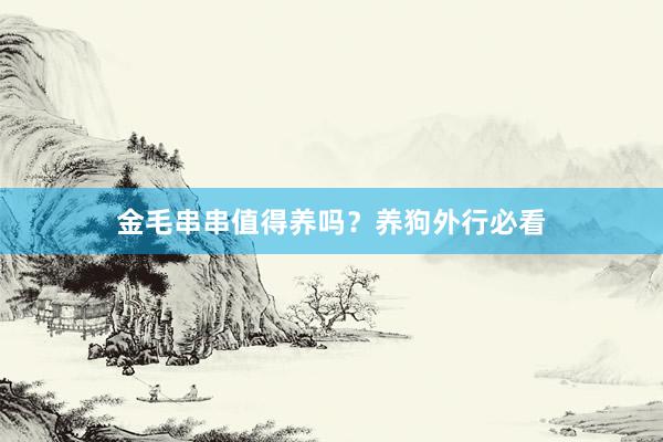 金毛串串值得养吗？养狗外行必看