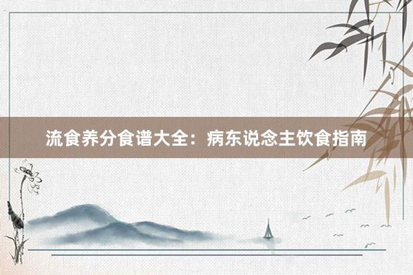流食养分食谱大全：病东说念主饮食指南
