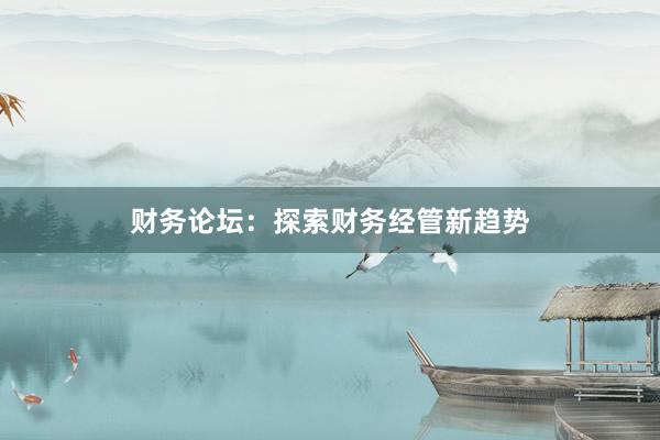 财务论坛：探索财务经管新趋势