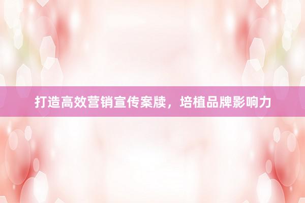 打造高效营销宣传案牍，培植品牌影响力